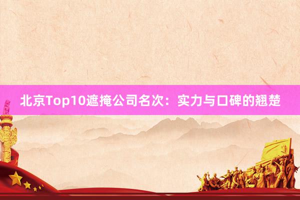 北京Top10遮掩公司名次：实力与口碑的翘楚